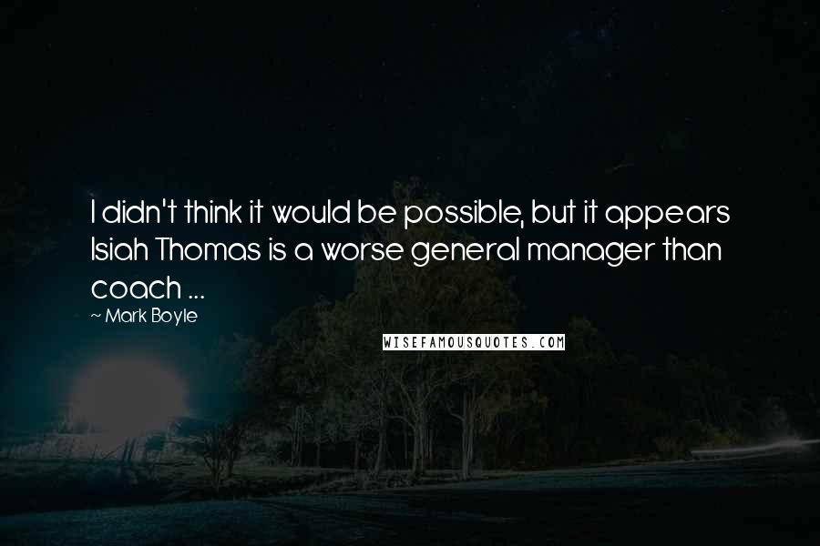 Mark Boyle Quotes: I didn't think it would be possible, but it appears Isiah Thomas is a worse general manager than coach ...