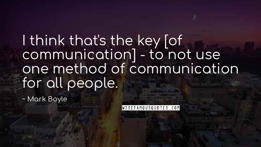Mark Boyle Quotes: I think that's the key [of communication] - to not use one method of communication for all people.