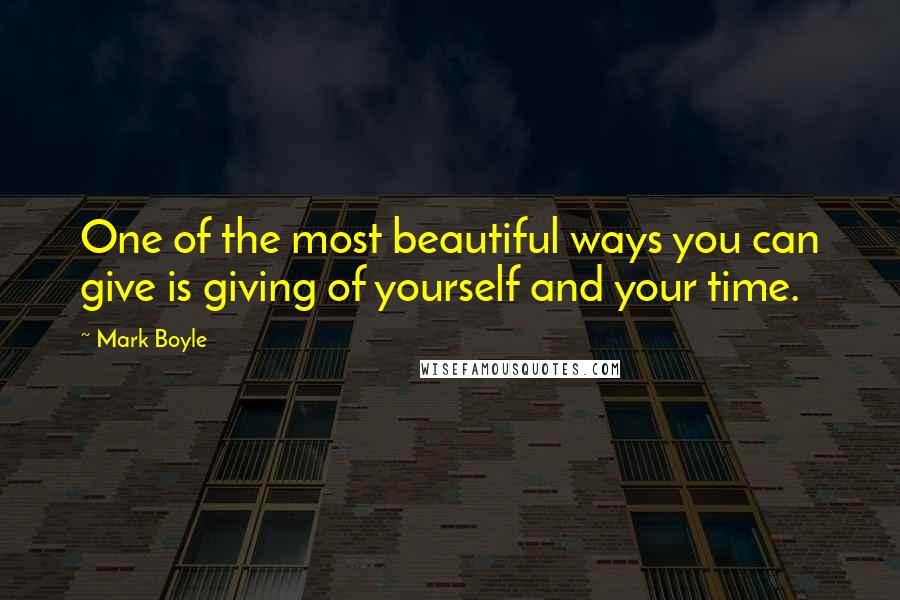 Mark Boyle Quotes: One of the most beautiful ways you can give is giving of yourself and your time.