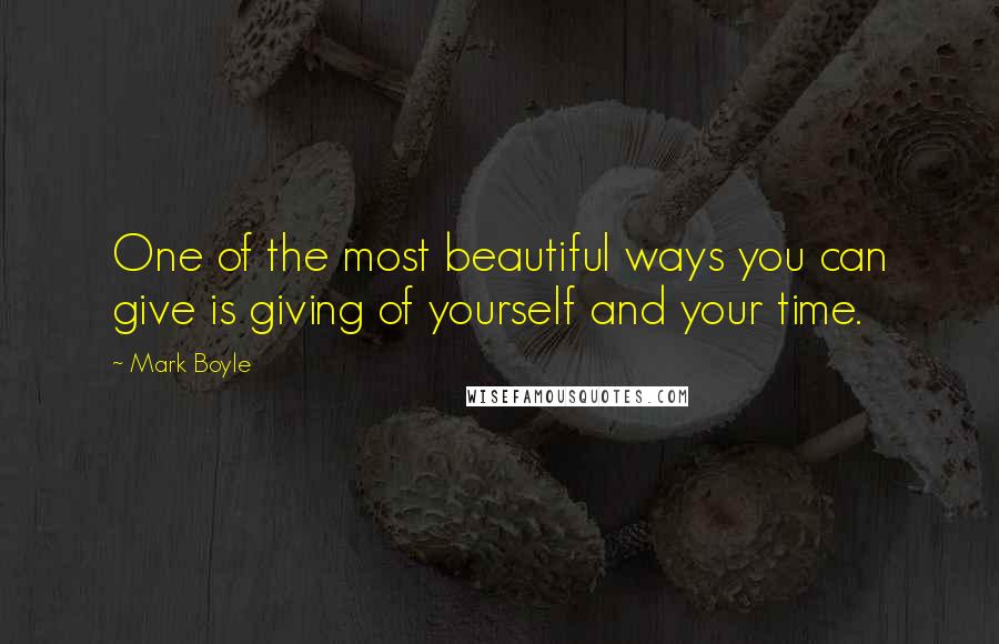Mark Boyle Quotes: One of the most beautiful ways you can give is giving of yourself and your time.