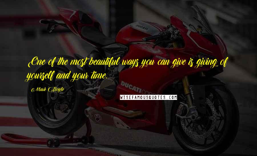 Mark Boyle Quotes: One of the most beautiful ways you can give is giving of yourself and your time.