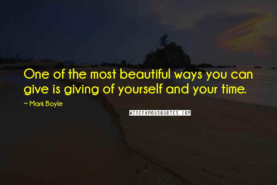 Mark Boyle Quotes: One of the most beautiful ways you can give is giving of yourself and your time.