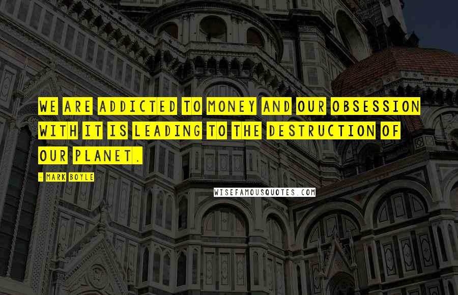 Mark Boyle Quotes: We are addicted to money and our obsession with it is leading to the destruction of our planet.