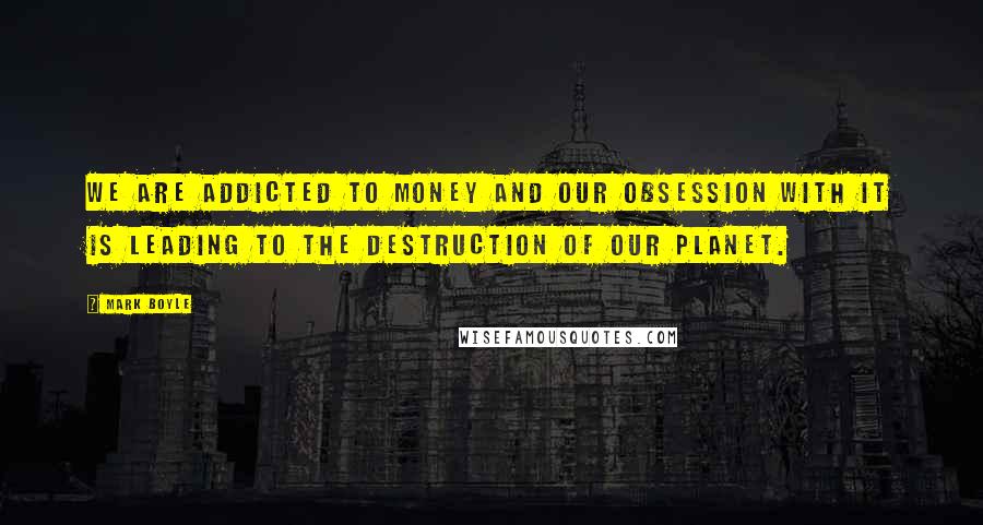 Mark Boyle Quotes: We are addicted to money and our obsession with it is leading to the destruction of our planet.