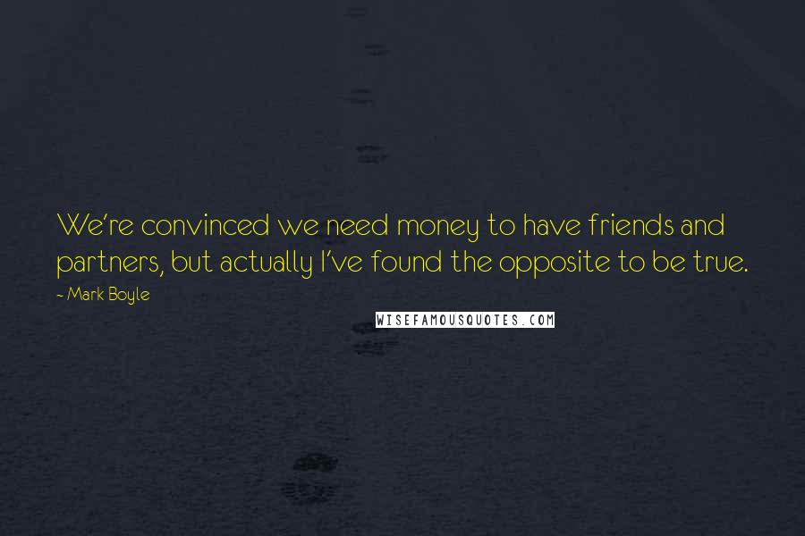 Mark Boyle Quotes: We're convinced we need money to have friends and partners, but actually I've found the opposite to be true.