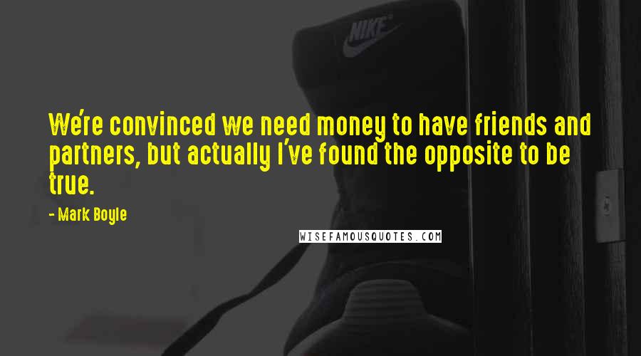 Mark Boyle Quotes: We're convinced we need money to have friends and partners, but actually I've found the opposite to be true.
