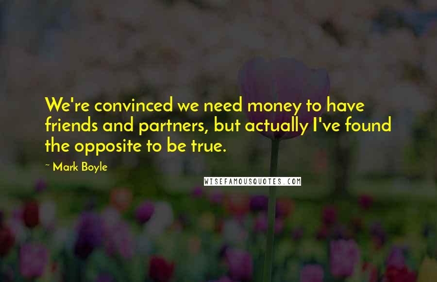 Mark Boyle Quotes: We're convinced we need money to have friends and partners, but actually I've found the opposite to be true.