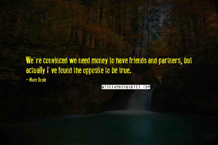 Mark Boyle Quotes: We're convinced we need money to have friends and partners, but actually I've found the opposite to be true.