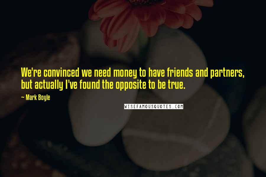 Mark Boyle Quotes: We're convinced we need money to have friends and partners, but actually I've found the opposite to be true.