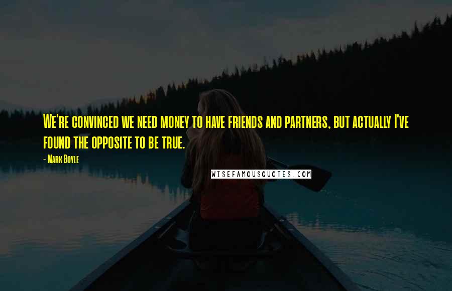 Mark Boyle Quotes: We're convinced we need money to have friends and partners, but actually I've found the opposite to be true.