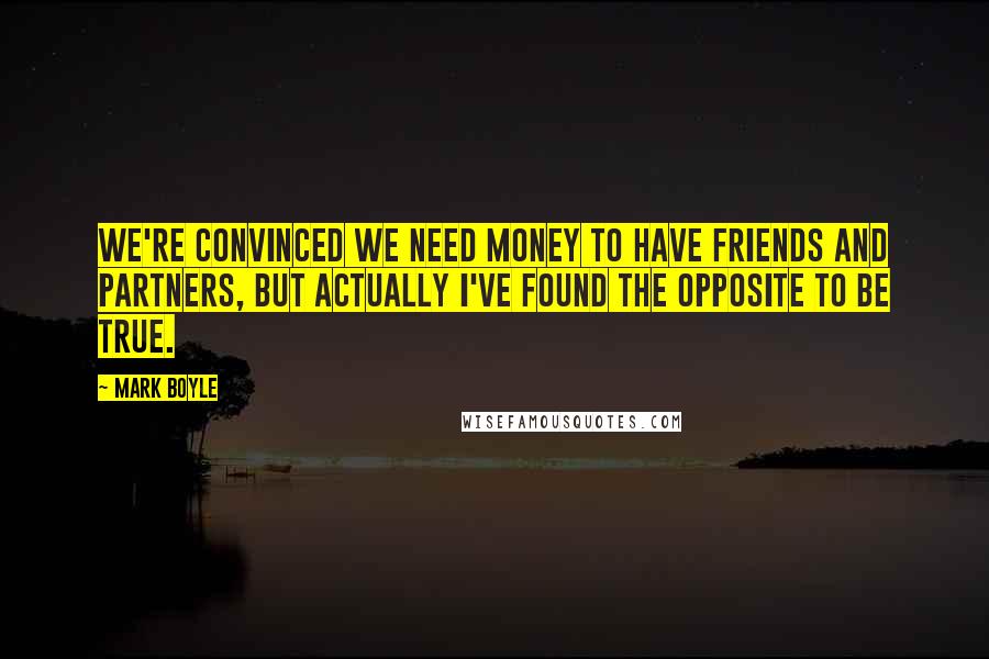 Mark Boyle Quotes: We're convinced we need money to have friends and partners, but actually I've found the opposite to be true.