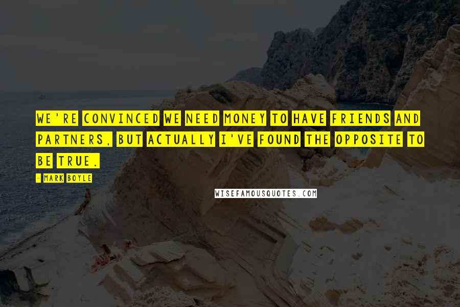 Mark Boyle Quotes: We're convinced we need money to have friends and partners, but actually I've found the opposite to be true.