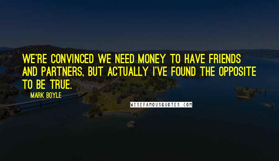 Mark Boyle Quotes: We're convinced we need money to have friends and partners, but actually I've found the opposite to be true.