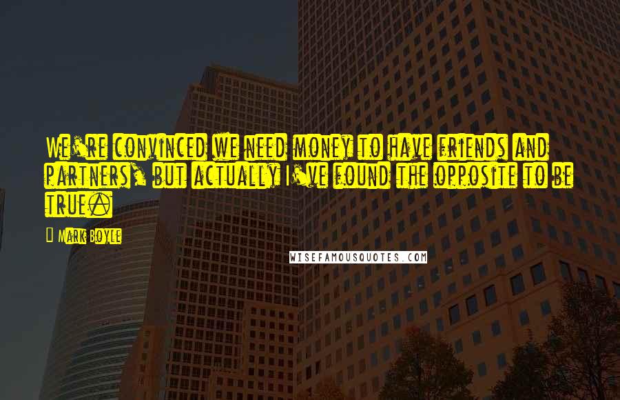 Mark Boyle Quotes: We're convinced we need money to have friends and partners, but actually I've found the opposite to be true.