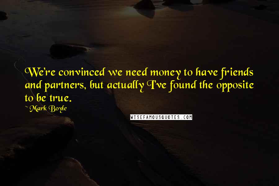Mark Boyle Quotes: We're convinced we need money to have friends and partners, but actually I've found the opposite to be true.
