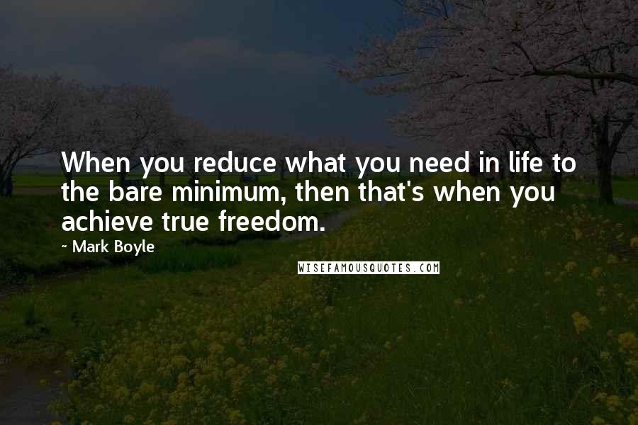 Mark Boyle Quotes: When you reduce what you need in life to the bare minimum, then that's when you achieve true freedom.