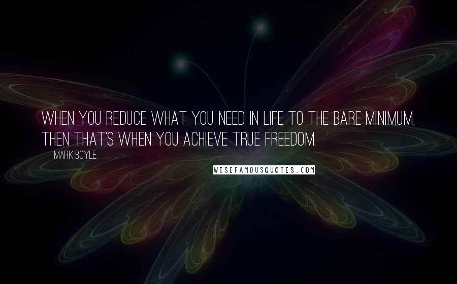 Mark Boyle Quotes: When you reduce what you need in life to the bare minimum, then that's when you achieve true freedom.