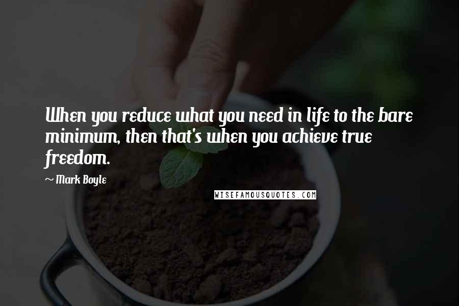 Mark Boyle Quotes: When you reduce what you need in life to the bare minimum, then that's when you achieve true freedom.