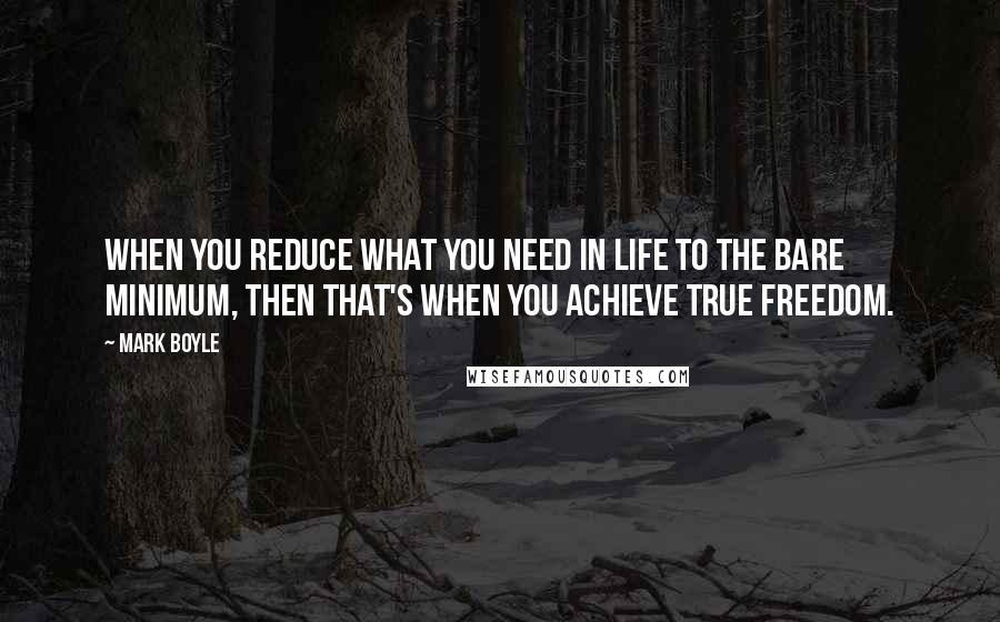 Mark Boyle Quotes: When you reduce what you need in life to the bare minimum, then that's when you achieve true freedom.