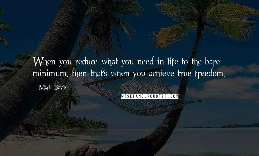 Mark Boyle Quotes: When you reduce what you need in life to the bare minimum, then that's when you achieve true freedom.