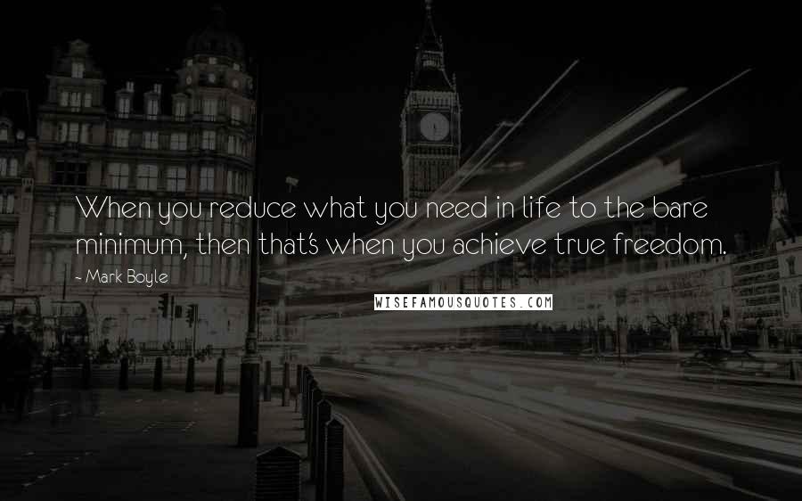 Mark Boyle Quotes: When you reduce what you need in life to the bare minimum, then that's when you achieve true freedom.