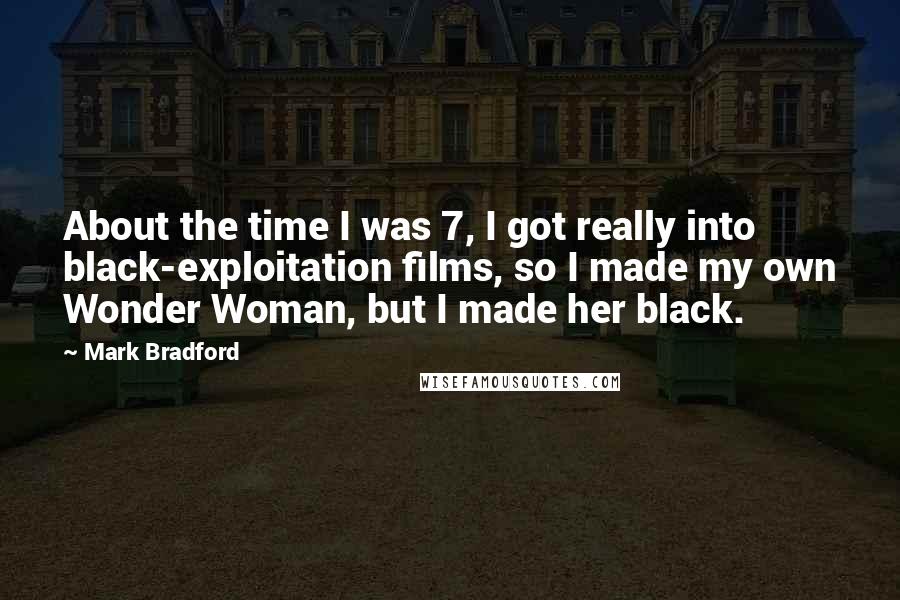 Mark Bradford Quotes: About the time I was 7, I got really into black-exploitation films, so I made my own Wonder Woman, but I made her black.