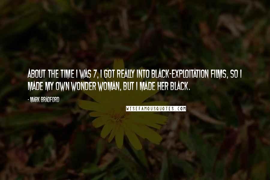 Mark Bradford Quotes: About the time I was 7, I got really into black-exploitation films, so I made my own Wonder Woman, but I made her black.