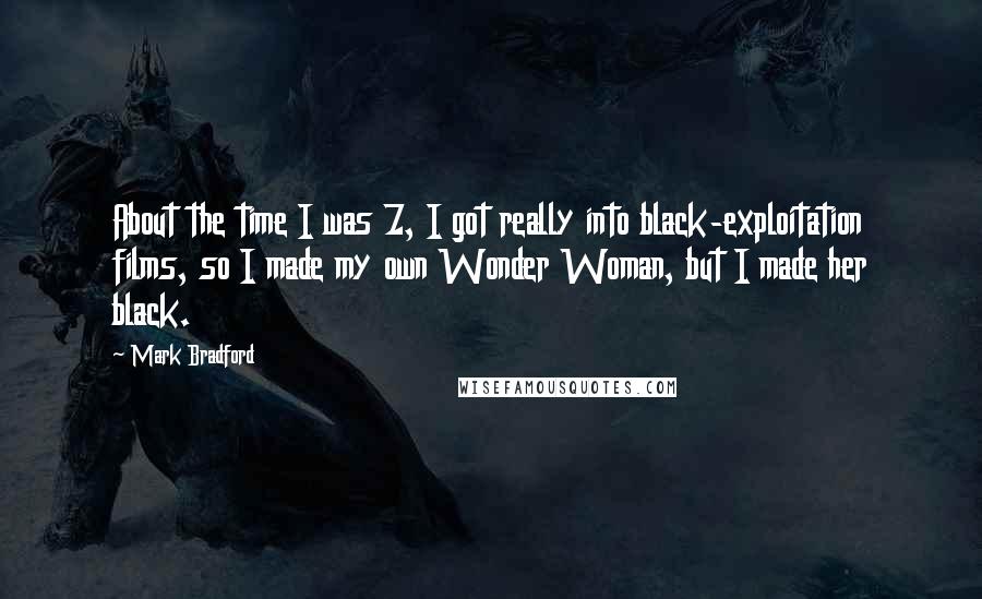 Mark Bradford Quotes: About the time I was 7, I got really into black-exploitation films, so I made my own Wonder Woman, but I made her black.