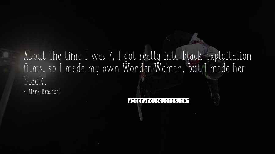 Mark Bradford Quotes: About the time I was 7, I got really into black-exploitation films, so I made my own Wonder Woman, but I made her black.