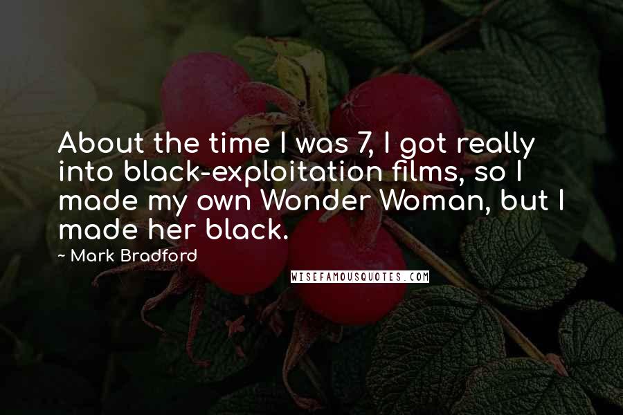 Mark Bradford Quotes: About the time I was 7, I got really into black-exploitation films, so I made my own Wonder Woman, but I made her black.