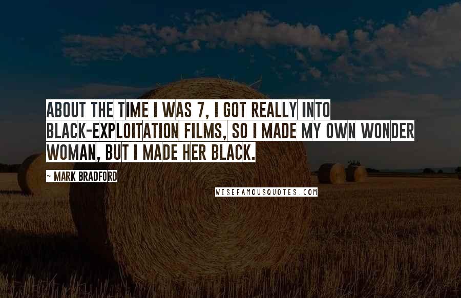 Mark Bradford Quotes: About the time I was 7, I got really into black-exploitation films, so I made my own Wonder Woman, but I made her black.
