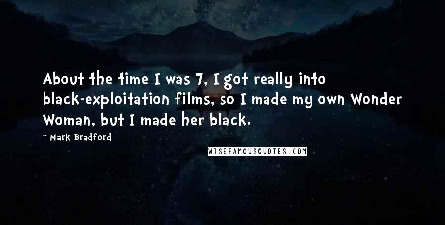 Mark Bradford Quotes: About the time I was 7, I got really into black-exploitation films, so I made my own Wonder Woman, but I made her black.