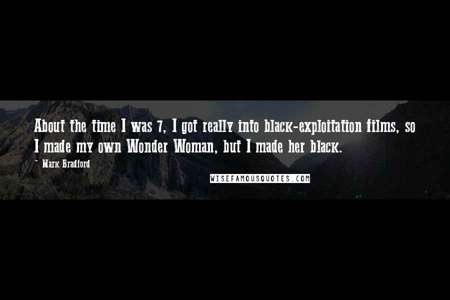 Mark Bradford Quotes: About the time I was 7, I got really into black-exploitation films, so I made my own Wonder Woman, but I made her black.