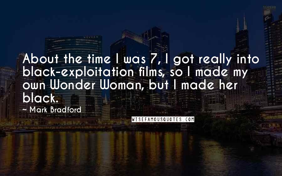 Mark Bradford Quotes: About the time I was 7, I got really into black-exploitation films, so I made my own Wonder Woman, but I made her black.