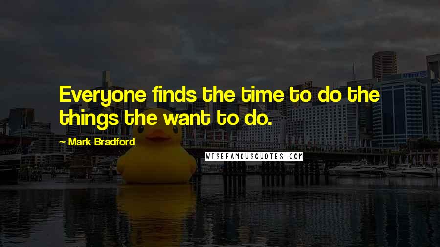 Mark Bradford Quotes: Everyone finds the time to do the things the want to do.
