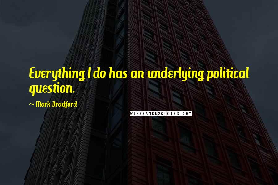 Mark Bradford Quotes: Everything I do has an underlying political question.