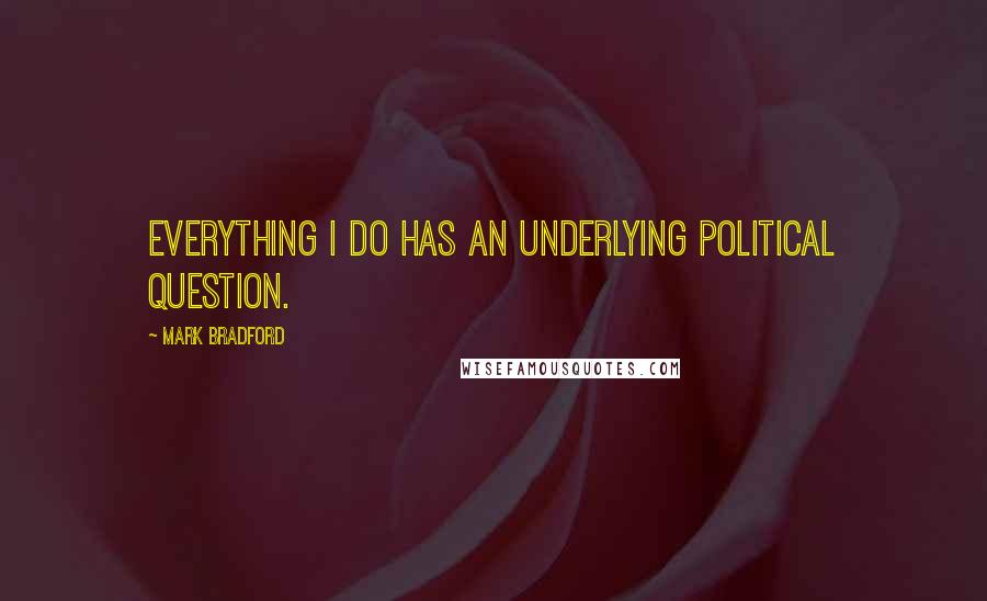 Mark Bradford Quotes: Everything I do has an underlying political question.