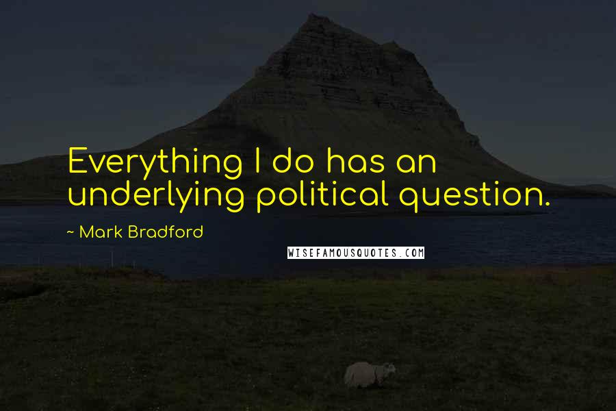 Mark Bradford Quotes: Everything I do has an underlying political question.