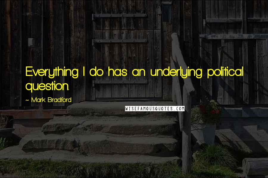 Mark Bradford Quotes: Everything I do has an underlying political question.