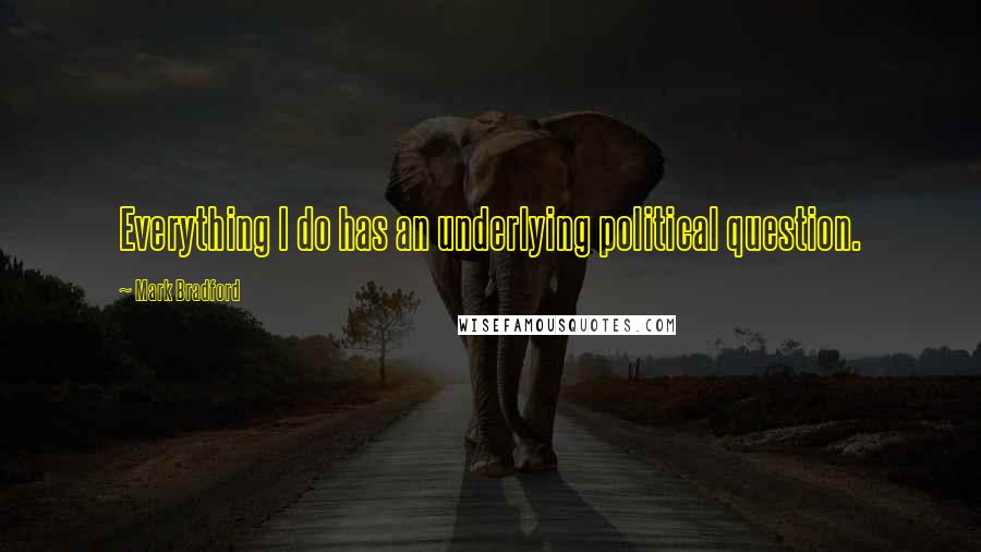 Mark Bradford Quotes: Everything I do has an underlying political question.