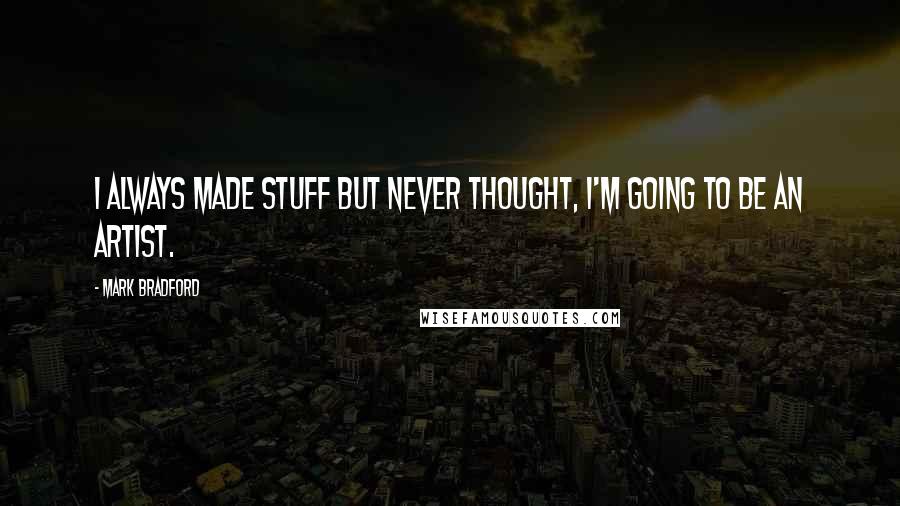 Mark Bradford Quotes: I always made stuff but never thought, I'm going to be an artist.