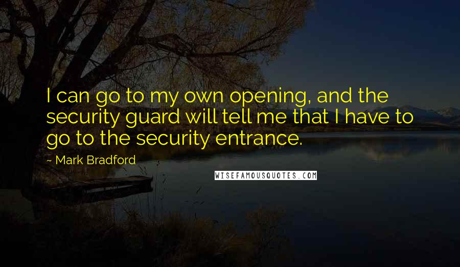 Mark Bradford Quotes: I can go to my own opening, and the security guard will tell me that I have to go to the security entrance.