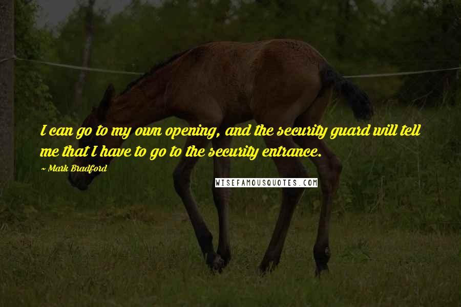 Mark Bradford Quotes: I can go to my own opening, and the security guard will tell me that I have to go to the security entrance.