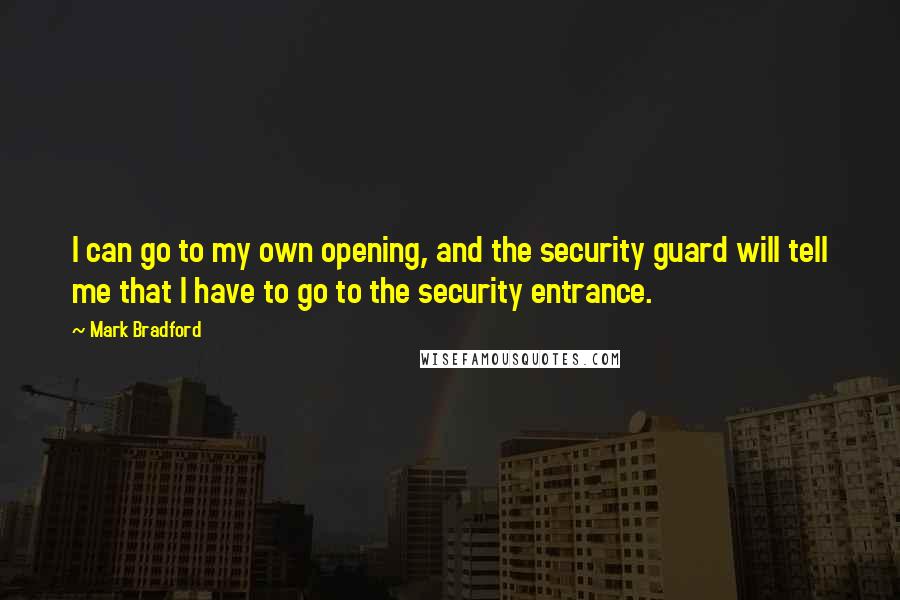 Mark Bradford Quotes: I can go to my own opening, and the security guard will tell me that I have to go to the security entrance.