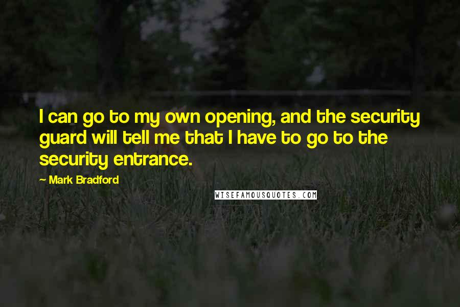 Mark Bradford Quotes: I can go to my own opening, and the security guard will tell me that I have to go to the security entrance.