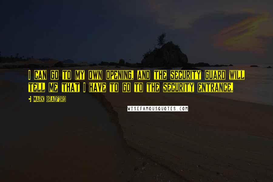 Mark Bradford Quotes: I can go to my own opening, and the security guard will tell me that I have to go to the security entrance.