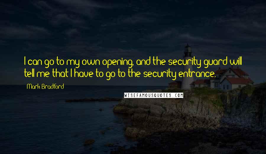 Mark Bradford Quotes: I can go to my own opening, and the security guard will tell me that I have to go to the security entrance.