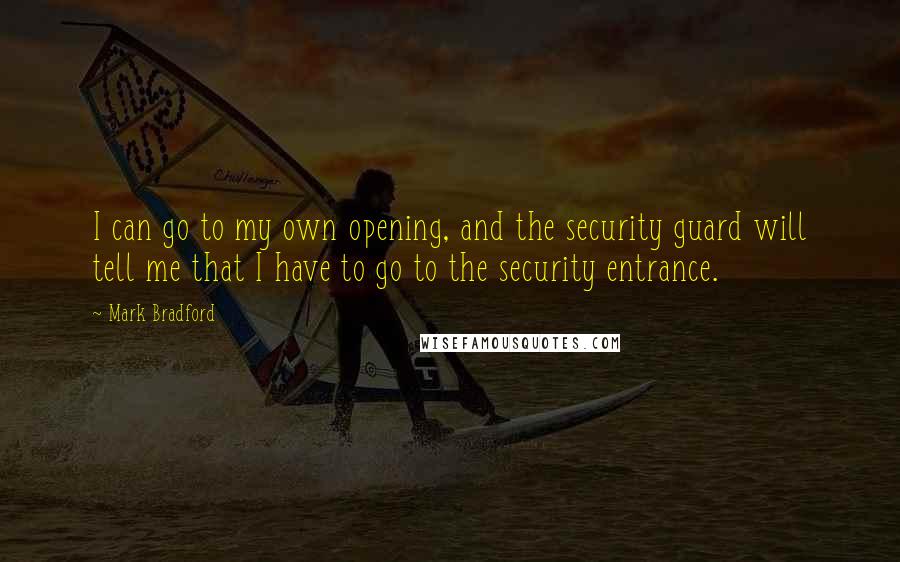 Mark Bradford Quotes: I can go to my own opening, and the security guard will tell me that I have to go to the security entrance.