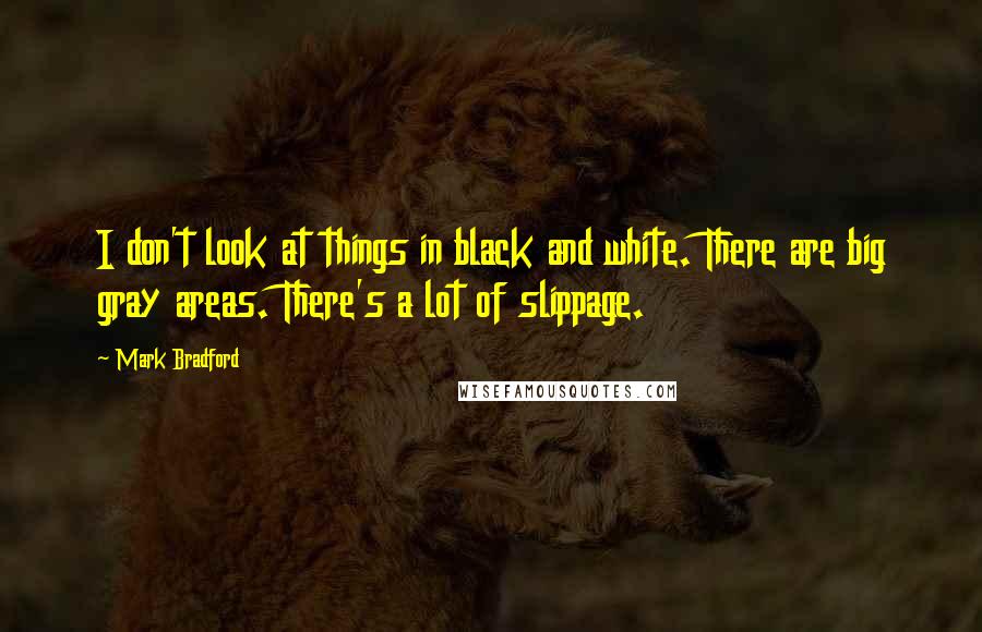 Mark Bradford Quotes: I don't look at things in black and white. There are big gray areas. There's a lot of slippage.