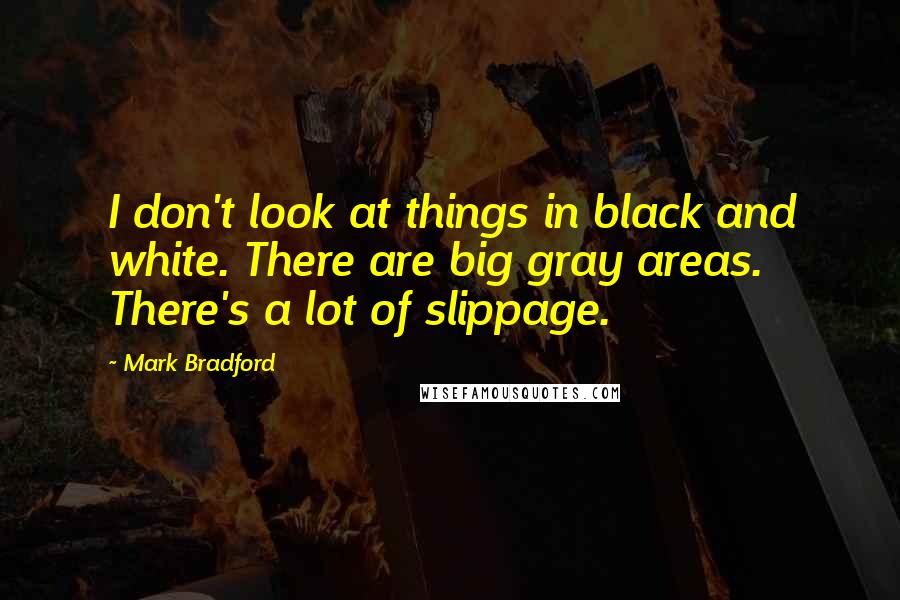 Mark Bradford Quotes: I don't look at things in black and white. There are big gray areas. There's a lot of slippage.